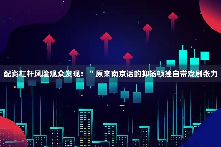 配资杠杆风险观众发现：＂原来南京话的抑扬顿挫自带戏剧张力