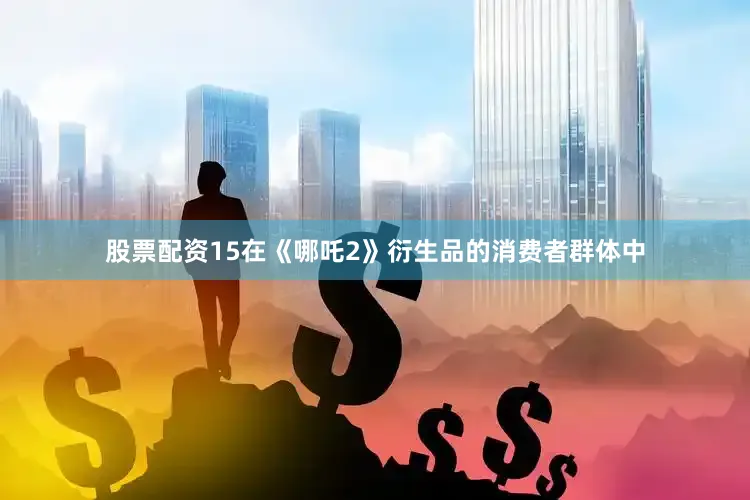 股票配资15在《哪吒2》衍生品的消费者群体中