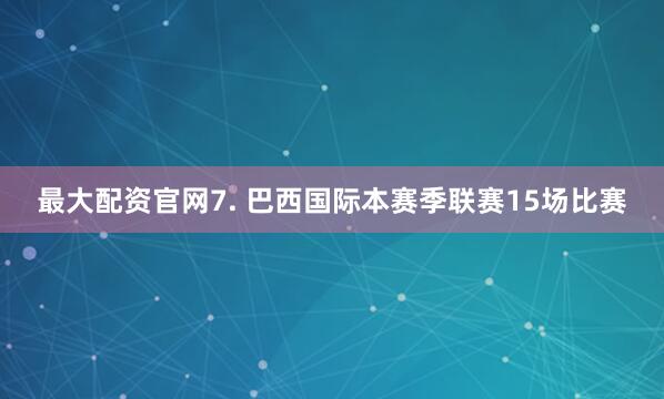 最大配资官网　　7. 巴西国际本赛季联赛15场比赛