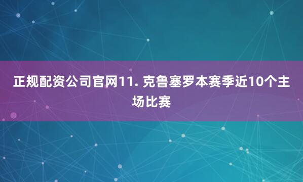 正规配资公司官网　　11. 克鲁塞罗本赛季近10个主场比赛