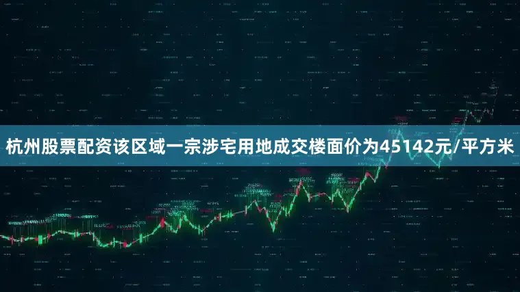 杭州股票配资该区域一宗涉宅用地成交楼面价为45142元/平方米