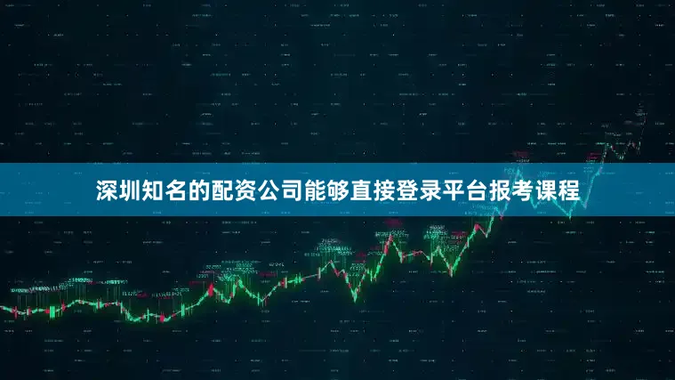 深圳知名的配资公司能够直接登录平台报考课程