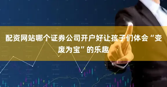 配资网站哪个证券公司开户好让孩子们体会“变废为宝”的乐趣