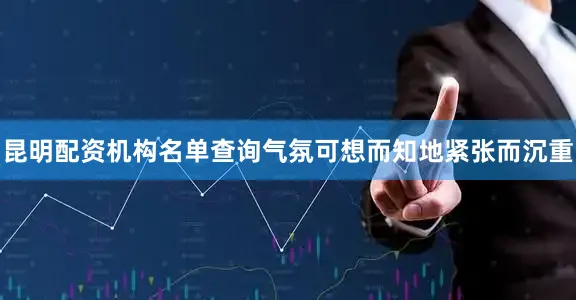 昆明配资机构名单查询气氛可想而知地紧张而沉重