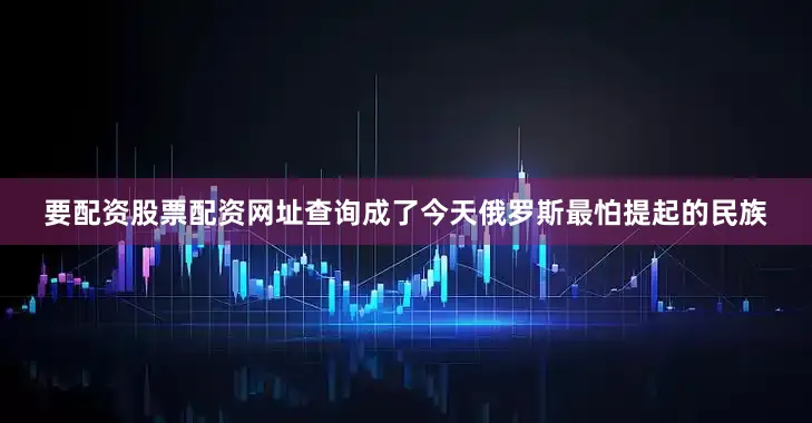 要配资股票配资网址查询成了今天俄罗斯最怕提起的民族