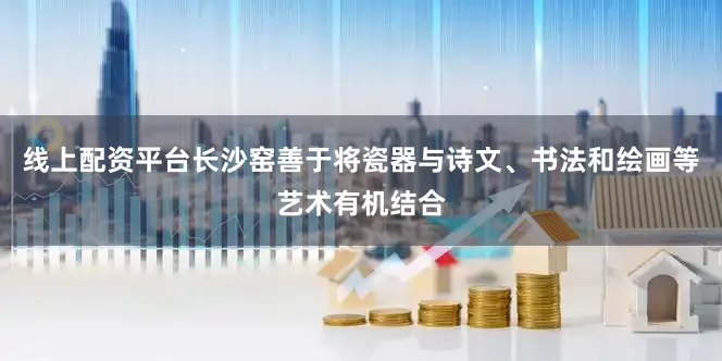 线上配资平台长沙窑善于将瓷器与诗文、书法和绘画等艺术有机结合
