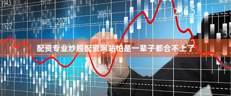 配资专业炒股配资网站怕是一辈子都合不上了
