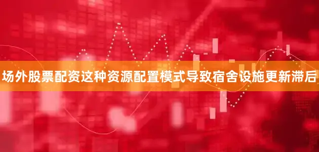 场外股票配资这种资源配置模式导致宿舍设施更新滞后