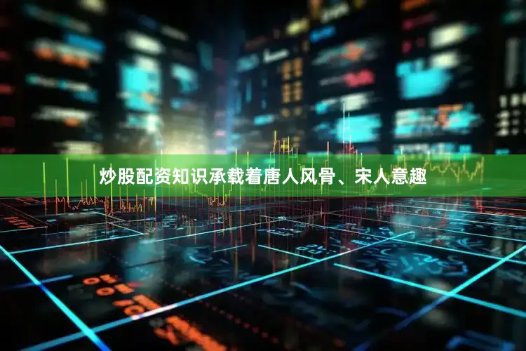 炒股配资知识承载着唐人风骨、宋人意趣