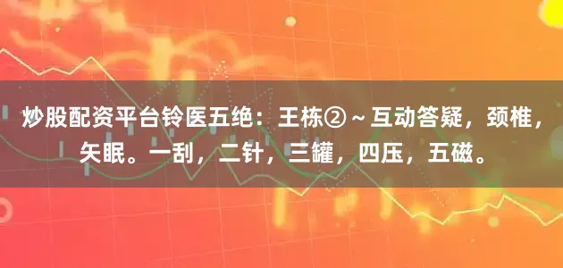 炒股配资平台铃医五绝：王栋②～互动答疑，颈椎，矢眠。一刮，二针，三罐，四压，五磁。