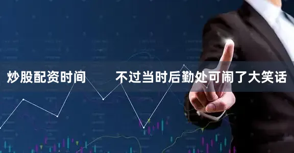 炒股配资时间        不过当时后勤处可闹了大笑话