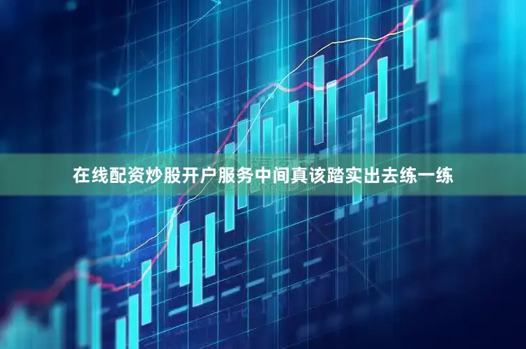 在线配资炒股开户服务中间真该踏实出去练一练