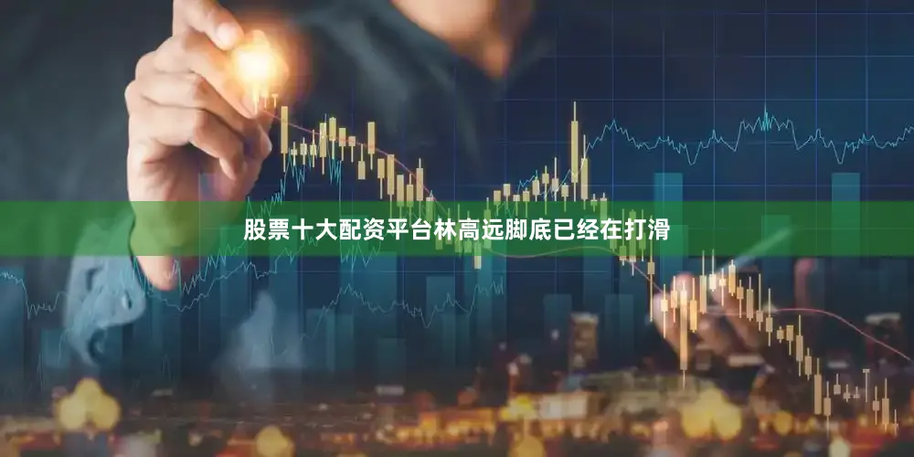 股票十大配资平台林高远脚底已经在打滑