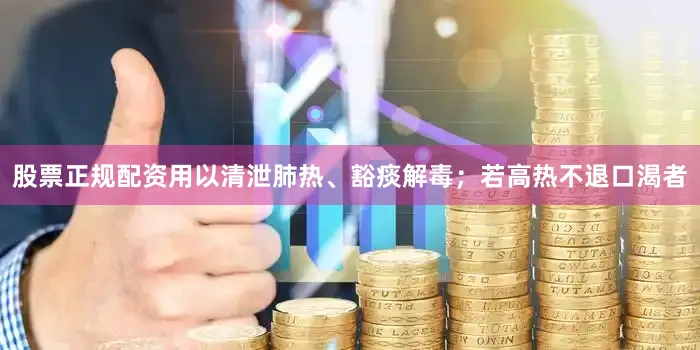 股票正规配资用以清泄肺热、豁痰解毒；若高热不退口渴者
