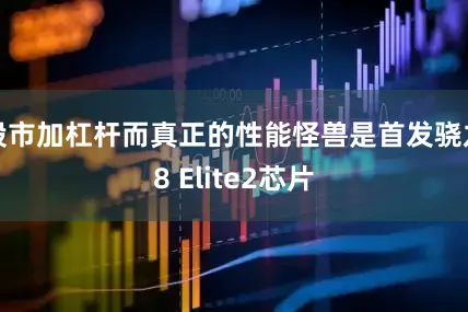 股市加杠杆而真正的性能怪兽是首发骁龙8 Elite2芯片
