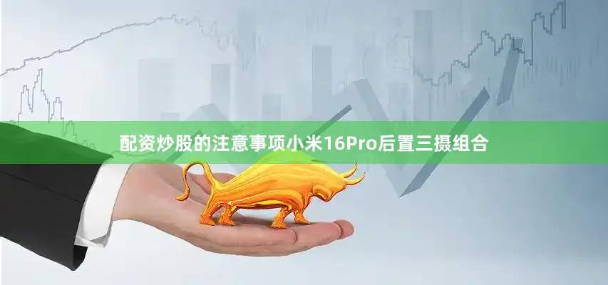 配资炒股的注意事项小米16Pro后置三摄组合