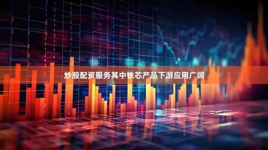 炒股配资服务其中铁芯产品下游应用广阔