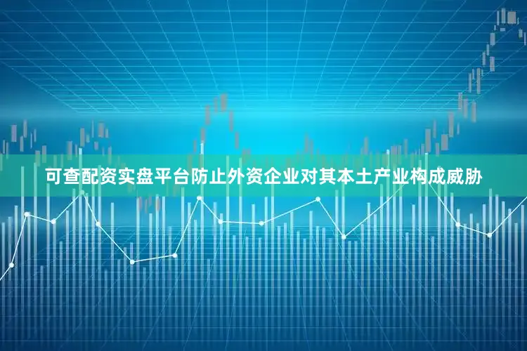 可查配资实盘平台防止外资企业对其本土产业构成威胁