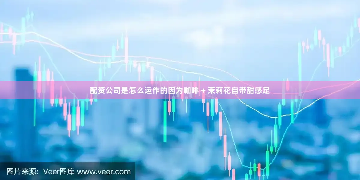 配资公司是怎么运作的因为咖啡 + 茉莉花自带甜感足