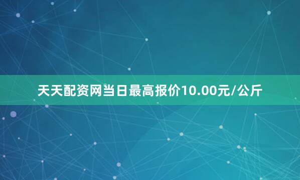 天天配资网当日最高报价10.00元/公斤