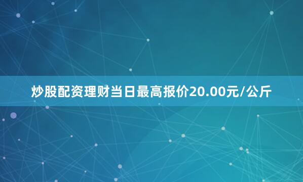 炒股配资理财当日最高报价20.00元/公斤