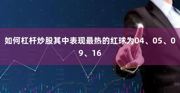 如何杠杆炒股其中表现最热的红球为04、05、09、16